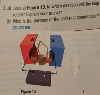 2. (a) Look at Figure 13. In which direction will the loop
rotate? Explain your answer.
(b) What is the purpose of the split ring commutator?
KU TA C
N
Figure 13
S