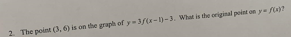 2. The point (3, 6) is on the graph of y=3f(x-1)-3. What is the original point on y = f(x)?