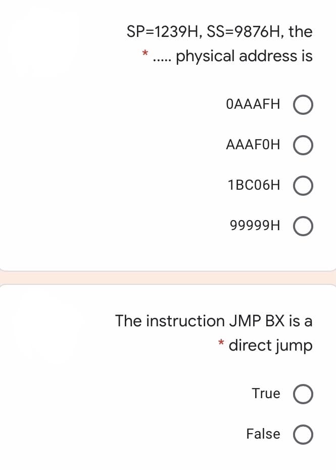 SP=1239H, SS=9876H, the
physical address is
OAAAFH O
AAAFOH O
1всобн о
O H66666
The instruction JMP BX is a
* direct jump
True O
False O
