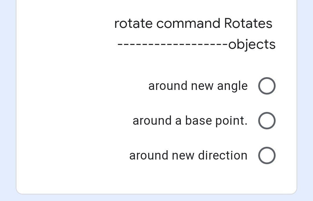 rotate command Rotates
---objects
around new angle O
around a base point. O
around new direction
