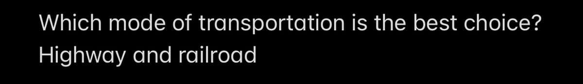 Which mode of transportation is the best choice?
Highway and railroad