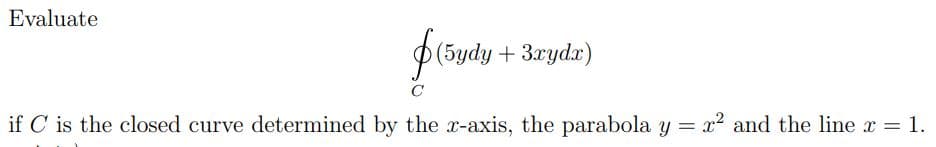 Evaluate
f (5ydy + 3xydx)
C
if C is the closed curve determined by the x-axis, the parabola y = x² and the line x = 1.