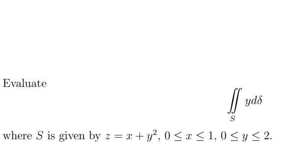 Evaluate
If yo
S
where S is given by z = x + y², 0≤x≤ 1,0 ≤ y ≤ 2.
ydd