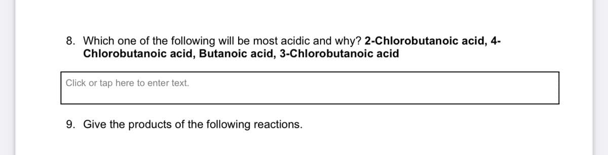 8. Which one of the following will be most acidic and why? 2-Chlorobutanoic acid, 4-
Chlorobutanoic acid, Butanoic acid, 3-Chlorobutanoic acid
Click or tap here to enter text.
9. Give the products of the following reactions.