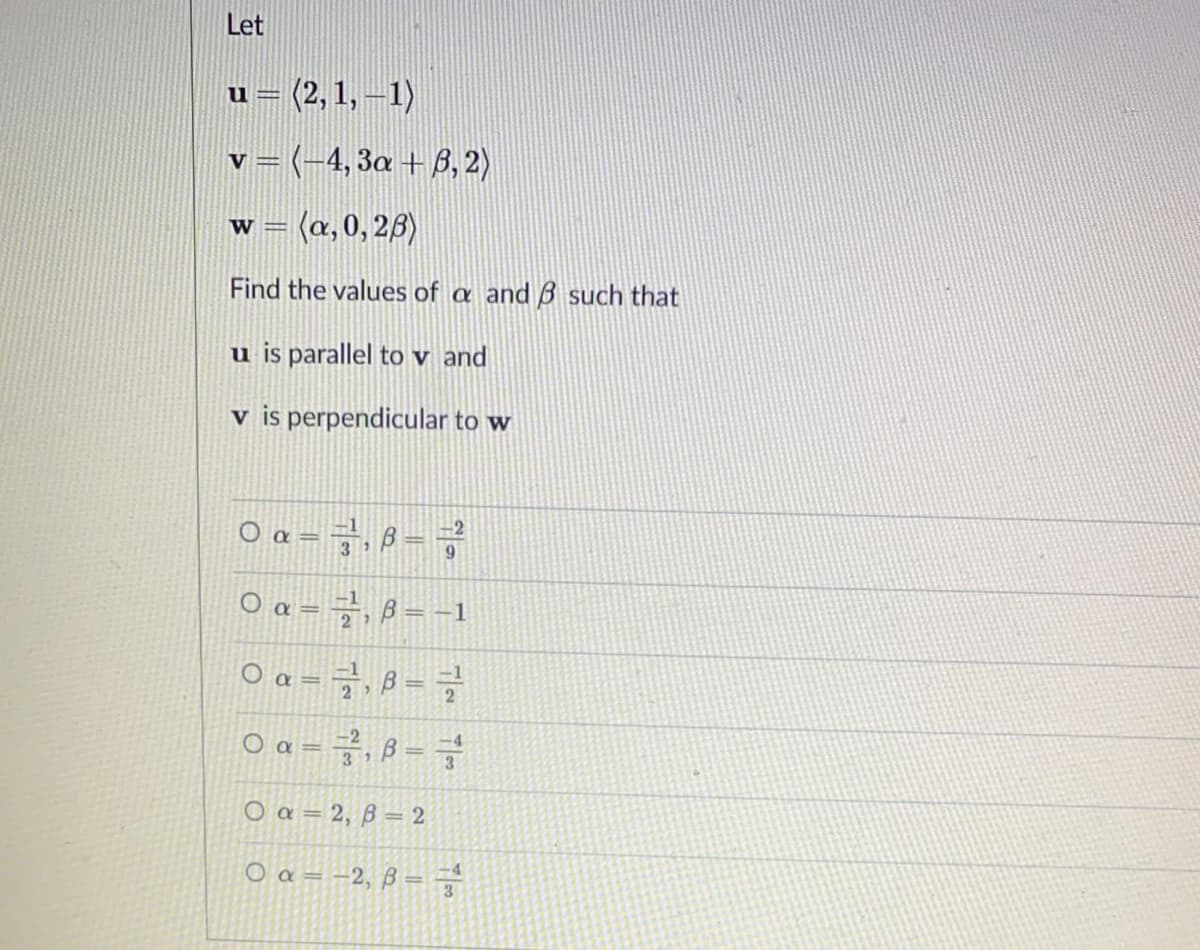 Let
= (2,1, –1)
11=
v = (-4, 3a + B, 2)
w = (a, 0, 23)
%3D
Find the values of a and ß such that
u is parallel to v and
v is perpendicular to w
O a = ÷, 8 =
-2
9.
Oa-글,8--1
O a = 7, 8 =
-1
O a = ÷, ß =
-2
3.
O a = 2, ß = 2
O a = -2, ß
