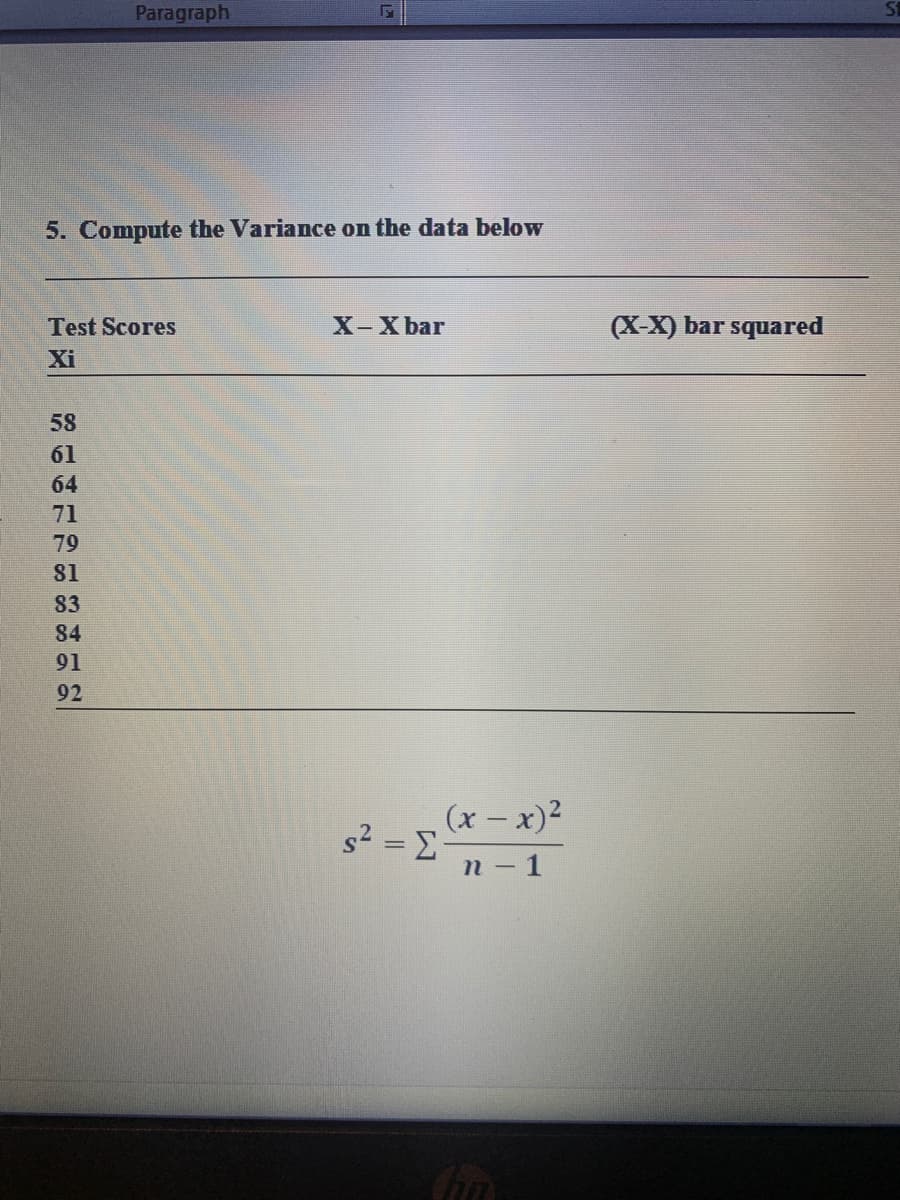 Paragraph
5. Compute the Variance on the data below
Test Scores
X-X bar
(X-X) bar squared
Xi
58
61
64
71
79
81
83
84
91
92
(x – x)2
s2 = E
п - 1
