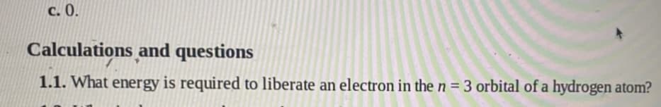 c. 0.
Calculations and questions
1.1. What energy is required to liberate an electron in the n = 3 orbital of a hydrogen atom?