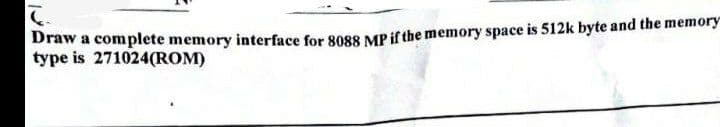 Draw a complete memory interface for 8088 MP if the memory space is 512k byte and the memory
type is 271024(ROM)
