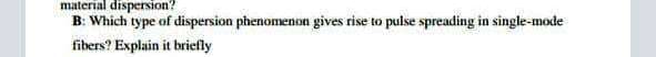 material dispersion?
B: Which type of dispersion phenomenon gives rise to pulse spreading in single-mode
fibers? Explain it hriefly
