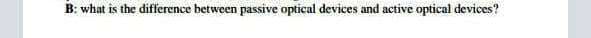 B: what is the difference between passive optical devices and active optical devices?
