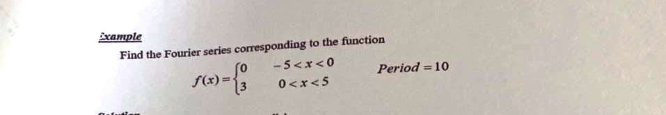 xample
Find the Fourier series corresponding to the function
-5<x<0
f(x) =
Period = 10
%3D
0 <x<5
