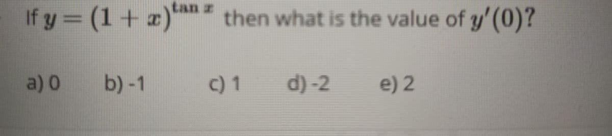 tan z
If y = (1+ )n" then what is the value of y'(0)?
%3D
a) 0
b) -1
c) 1
d) -2
e) 2
