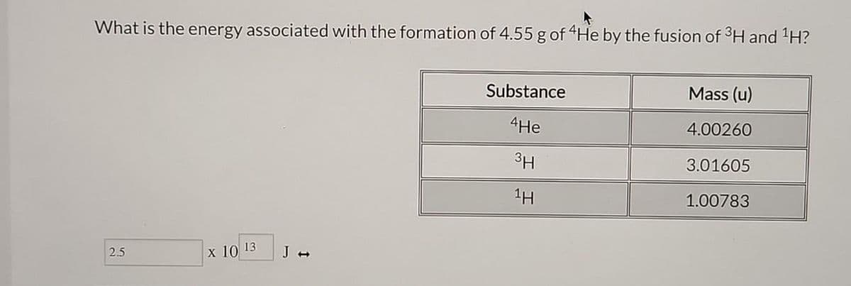 What is the energy associated with the formation of 4.55 g of 4He by the fusion of 3H and ¹H?
2.5
X 10 13
J →
Substance
4He
3H
1H
Mass (u)
4.00260
3.01605
1.00783