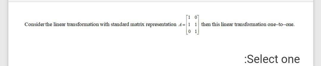 [1 0
Consider the linear transformation with standard matrix representation A=1 1 then this linear transformation one-to-one.
0 1
:Select one
