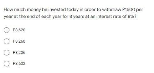 How much money be invested today in order to withdraw P1500 per
year at the end of each year for 8 years at an interest rate of 8%?
P8,620
P8,260
P8,206
O P8,602
