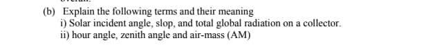 (b) Explain the following terms and their meaning
i) Solar incident angle, slop, and total global radiation on a collector.
ii) hour angle, zenith angle and air-mass (AM)