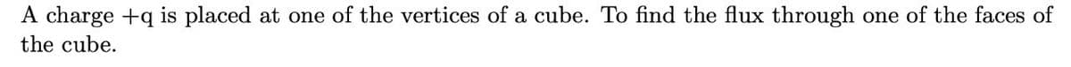 A charge +q is placed at one of the vertices of a cube. To find the flux through one of the faces of
the cube.