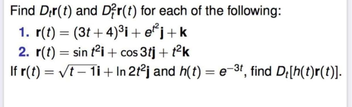 Find D;r(t) and Dệr(t) for each of the following:
1. r(t) = (3t + 4)³i+ e*j+k
2. r(t) = sin t2i + cos 3tj + tk
If r(t) = Vt – 1i+ In 21°j and h(t) = e-3r, find D;[h(t)r(t)].
