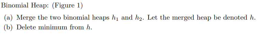 Binomial Heap: (Figure 1)
(a) Merge the two binomial heaps h1 and h2. Let the merged heap be denoted h.
(b) Delete minimum from h.
