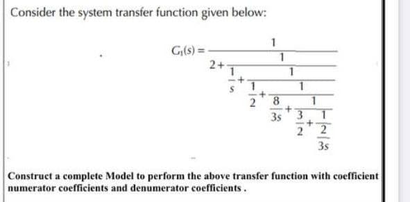 Consider the system transfer function given below:
1
G₁(s) =
2+-
8
3s
3s
Construct a complete Model to perform the above transfer function with coefficient
numerator coefficients and denumerator coefficients.
1
1
<-+
2
1
1
1
312
1