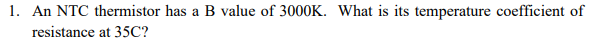 1. An NTC thermistor has a B value of 3000K. What is its temperature coefficient of
resistance at 35C?