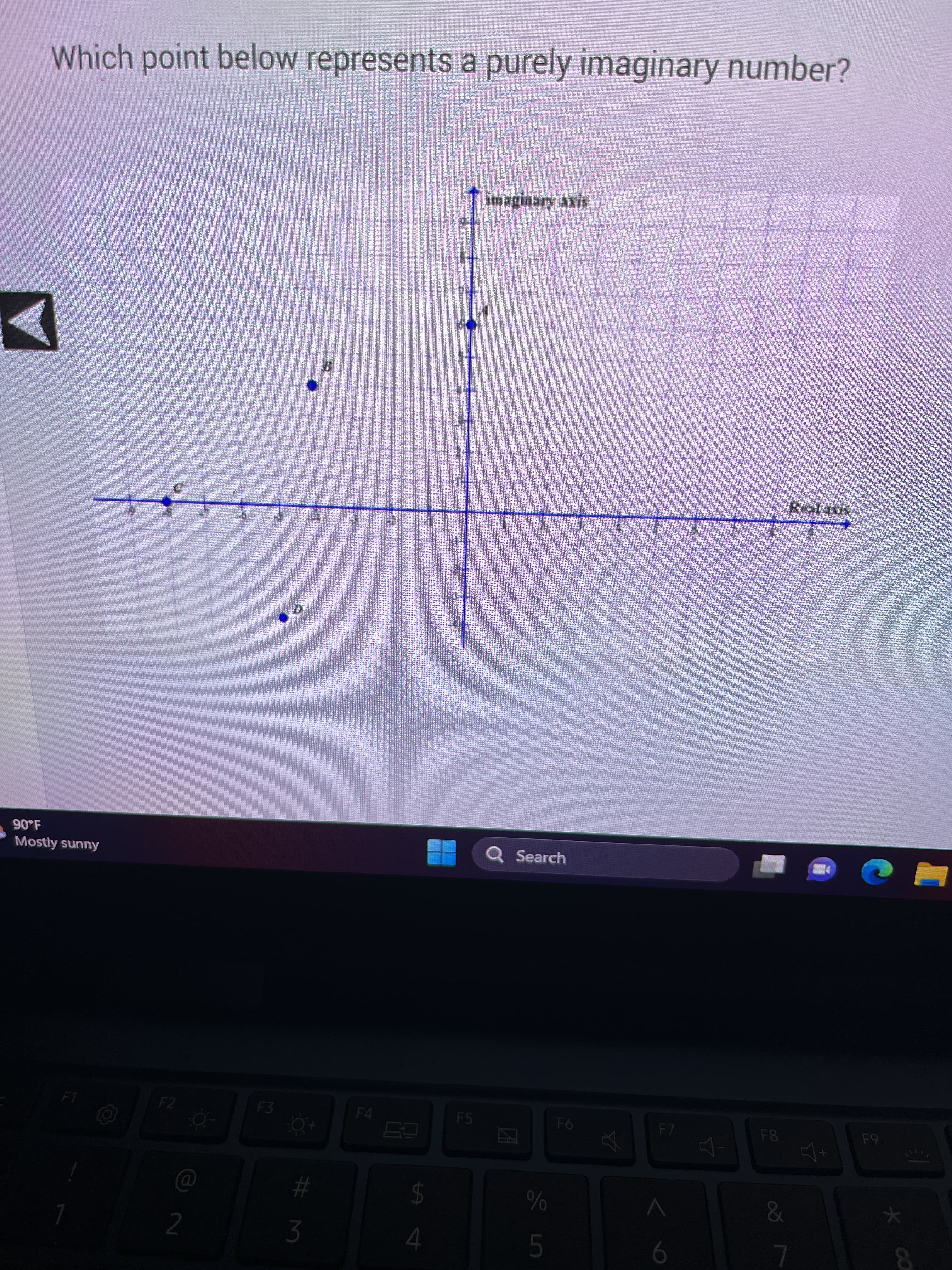 Which point below represents a purely imaginary number?
90°F
Mostly sunny
F1
7
F2
2
F3
#m
F4
$
4
F5
imaginary axis
Q Search
ZA
%
er de
F6
F7
6
F8
Real axis
&
수
F9
* co
8