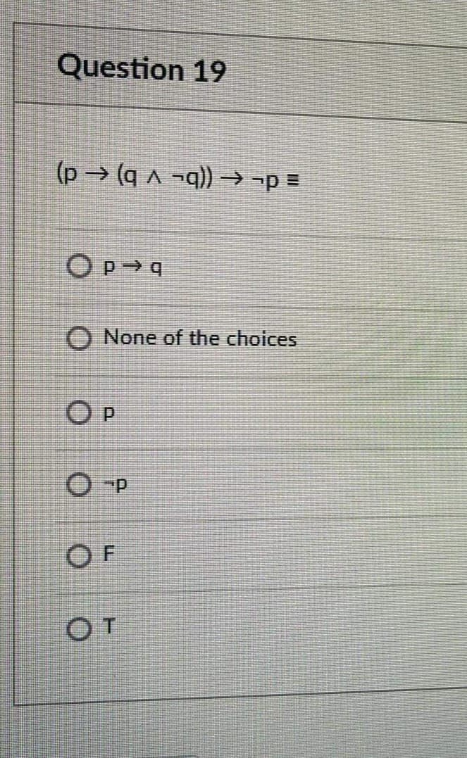 Question 19
(p→ (q ^ ¬q)) → ¬p =
None of the choices
O P
OF
OT
