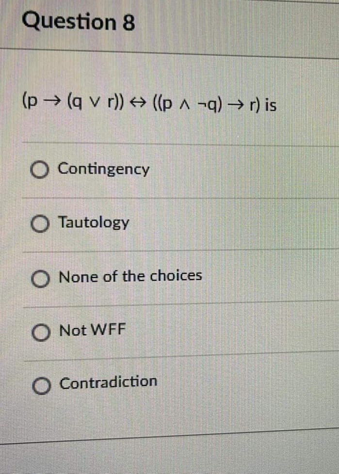 Question 8
(p→ (q v r)) → ((p a ¬q) → r) is
O Contingency
O Tautology
O None of the choices
O Not WFF
O Contradiction
