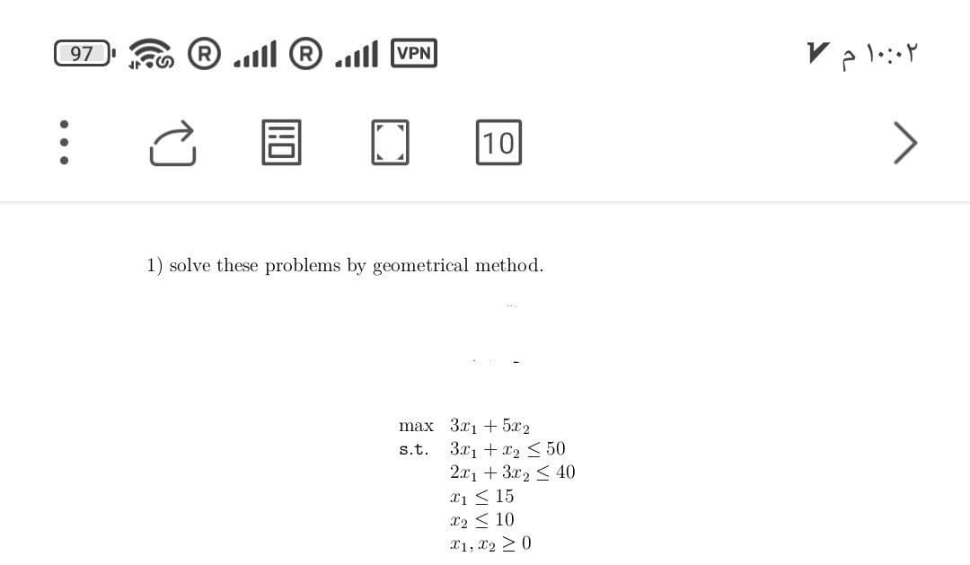 VPN
97
10
1) solve these problems by geometrical method.
max 3x15x2
s.t.
3x1+x250
2x13x240
x115
X210
X1, X20
۱۰:۰۲ م ۷
>