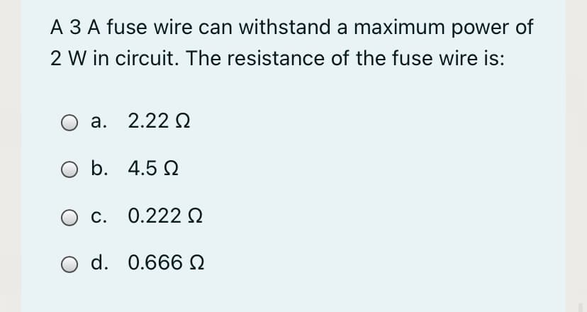 A 3 A fuse wire can withstand a maximum power of
2 W in circuit. The resistance of the fuse wire is:
а. 2.22 0
O b. 4.5 Q
c. 0.222 Q
d. 0.666 N
