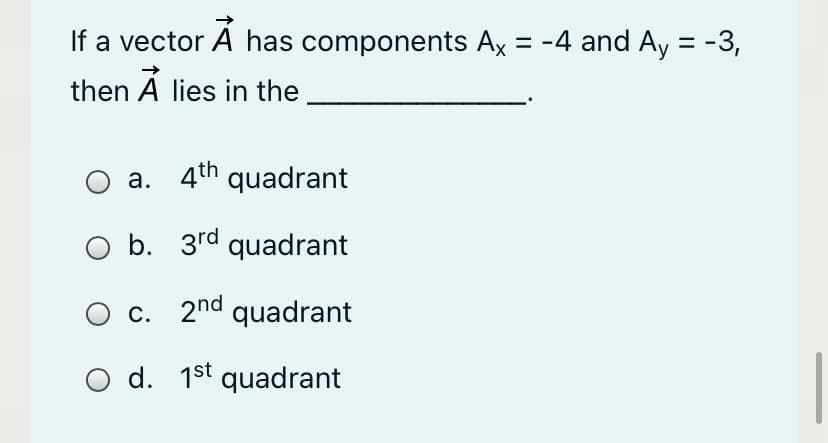 If a vector A has components Ax = -4 and Ay = -3,
then A lies in the
a. 4th quadrant
O b. 3rd quadrant
c. 2nd quadrant
O d. 1st quadrant
