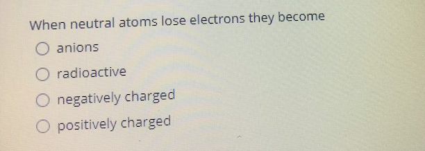 When neutral atoms lose electrons they become
O anions
O radioactive
negatively charged
O positively charged
