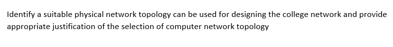 Identify a suitable physical network topology can be used for designing the college network and provide
appropriate justification of the selection of computer network topology
