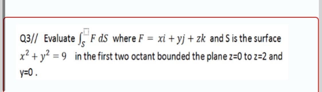 Q3// Evaluate ſ. F dS where F = xi + yj + zk and S is the surface
x? + y? = 9_in the first two octant bounded the plane z=0 to z=2 and
%3D
y=0.
