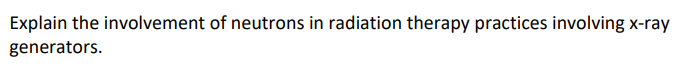 Explain the involvement of neutrons in radiation therapy practices involving x-ray
generators.