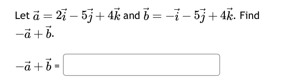 Let á = 2i — 5j + 4k and b = − − 5j + 4k. Find
-ā + b.
-ā + b =