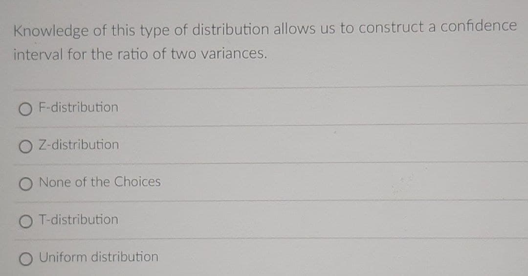 Knowledge of this type of distribution allows us to construct a confidence
interval for the ratio of two variances.
O F-distribution
O Z-distribution
O None of the Choices
O T-distribution
O Uniform distribution
