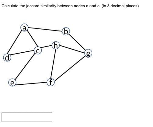 Calculate the jaccard similarity between nodes a and c. (in 3 decimal places)
a
f