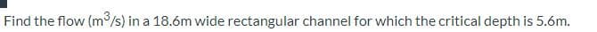 Find the flow (m³/s) in a 18.6m wide rectangular channel for which the critical depth is 5.6m.