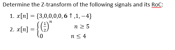 Determine the Z-transform of the following signals and its RoC:
www
1. x[n] = {3,0,0,0,0,6
(₂
2. x[n]
=
n
1,1,-4}
n ≥ 5
n≤ 4