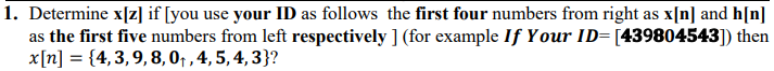 1. Determine x[z] if [you use your ID as follows the first four numbers from right as x[n] and h[n]
as the first five numbers from left respectively ] (for example If Your ID= [439804543]) then
x[n] = {4, 3, 9, 8, 0₁, 4, 5, 4, 3}?