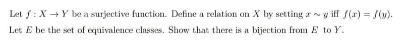 Let f: X→Y be a surjective function. Define a relation on X by setting ay iff f(x) = f(y).
Let E be the set of equivalence classes. Show that there is a bijection from E to Y.