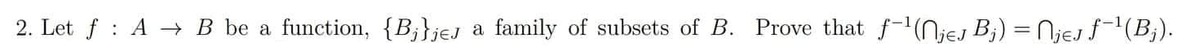 2. Let f A B be a function, {Bj}jej a family of subsets of B. Prove that f-¹(nje B₁) = Njej f−¹(Bj).