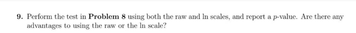 9. Perform the test in Problem 8 using both the raw and In scales, and report a p-value. Are there any
advantages to using the raw or the In scale?