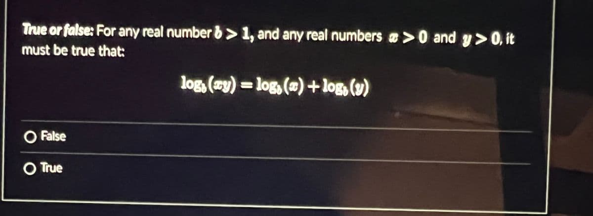 True or false: For any real number b> 1, and any real numbers > 0 and y > 0, it
must be true that:
O False
O True
log, (ay) = log, (a) + log, (y)