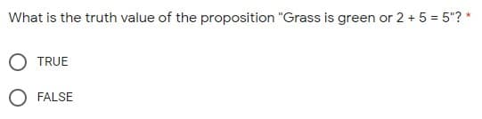 What is the truth value of the proposition "Grass is green or 2 + 5 = 5"? *
O TRUE
O FALSE
