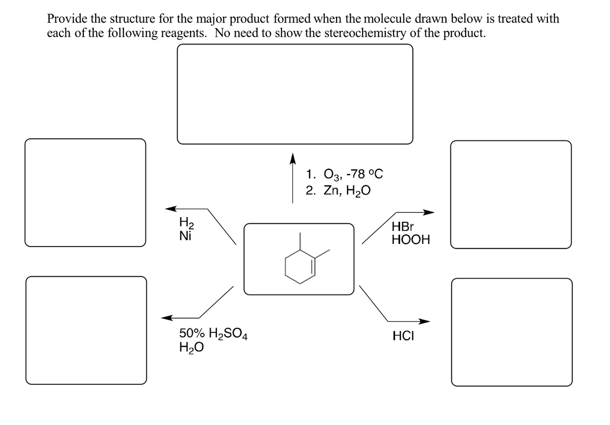 Provide the structure for the major product formed when the molecule drawn below is treated with
each of the following reagents. No need to show the stereochemistry of the product.
Z.J
H₂
50% H₂SO4
H₂O
1. 03, -78 °C
2. Zn, H₂O
HBr
HOOH
HCI