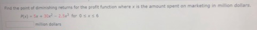 Find the point of diminishing returns for the profit function where x is the amount spent on marketing in million dollars.
P(x) = 5x + 30x2-2.5x for 0sxs6
million dollars
