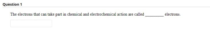 Question 1
The electrons that can take part in chemical and electrochemical action are called
electrons.