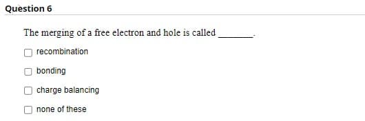 Question 6
The merging of a free electron and hole is called
recombination
bonding
charge balancing
none of these